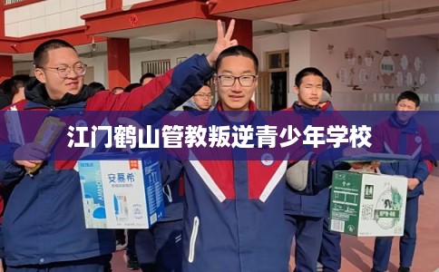江门鹤山管教叛逆青少年学校