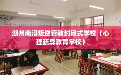 湖州南浔叛逆管教封闭式学校（心理疏导教育学校）