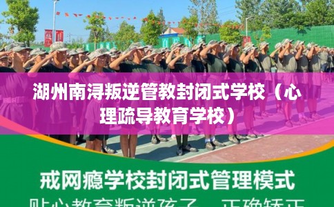 湖州南浔叛逆管教封闭式学校（心理疏导教育学校）
