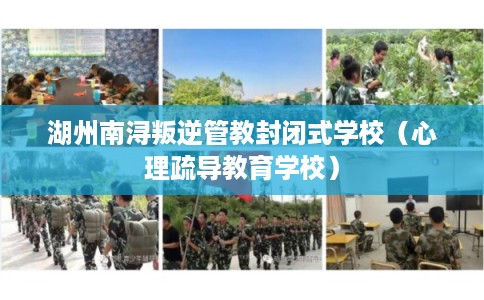湖州南浔叛逆管教封闭式学校（心理疏导教育学校）