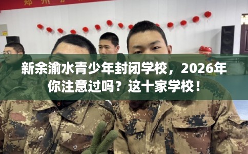 新余渝水青少年封闭学校，2026年你注意过吗？这十家学校！
