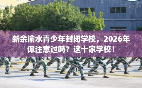 新余渝水青少年封闭学校，2026年你注意过吗？这十家学校！