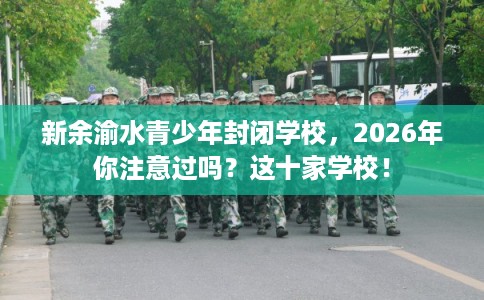 新余渝水青少年封闭学校，2026年你注意过吗？这十家学校！