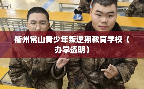 衢州常山青少年叛逆期教育学校（办学透明）