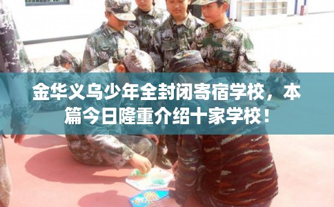 金华义乌少年全封闭寄宿学校，本篇今日隆重介绍十家学校！