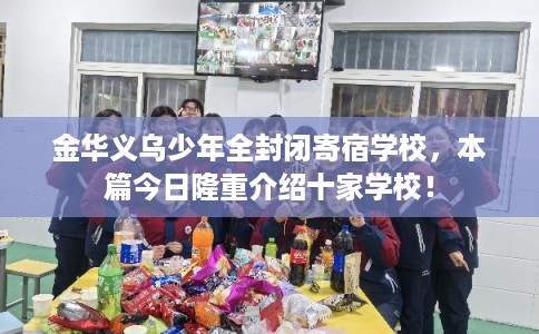 金华义乌少年全封闭寄宿学校，本篇今日隆重介绍十家学校！