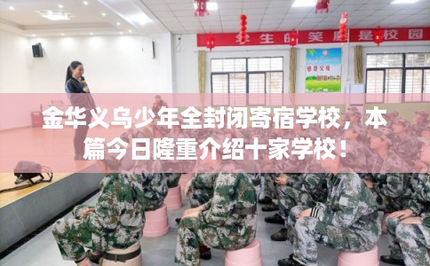 金华义乌少年全封闭寄宿学校，本篇今日隆重介绍十家学校！