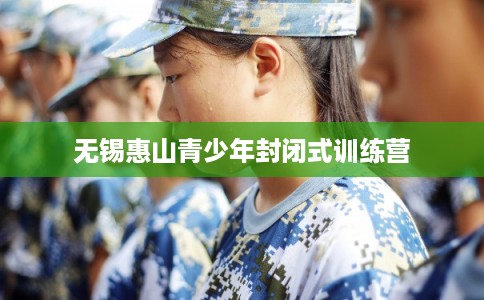 无锡惠山青少年封闭式训练营