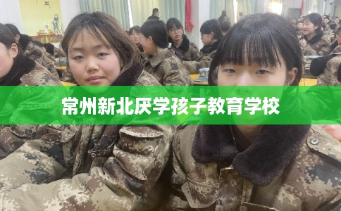 常州新北厌学孩子教育学校 常州新北厌学孩子教育学校