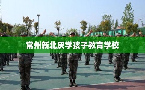 常州新北厌学孩子教育学校 常州新北厌学孩子教育学校