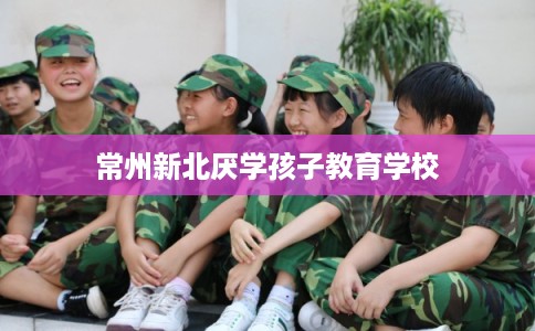 常州新北厌学孩子教育学校 常州新北厌学孩子教育学校