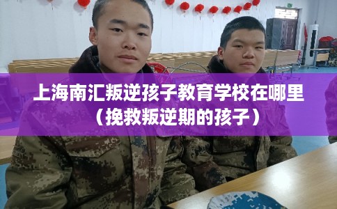 上海南汇叛逆孩子教育学校在哪里(挽救叛逆期的孩子) 上海南汇叛逆孩子教育学校在哪里(挽救叛逆期的孩子)