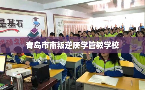 青岛市南叛逆厌学管教学校