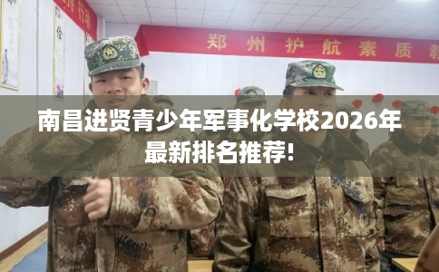 南昌进贤青少年军事化学校2026年最新排名推荐!