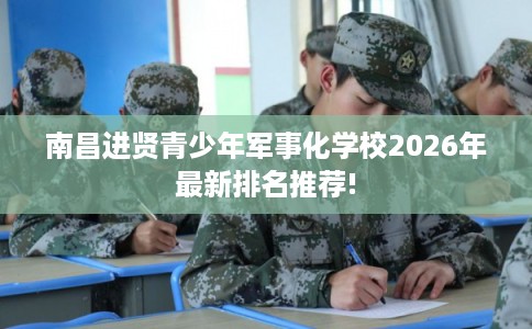 南昌进贤青少年军事化学校2026年最新排名推荐!