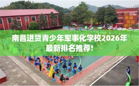 南昌进贤青少年军事化学校2026年最新排名推荐!