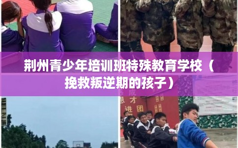 荆州青少年培训班特殊教育学校(挽救叛逆期的孩子) 荆州青少年培训班特殊教育学校(挽救叛逆期的孩子)
