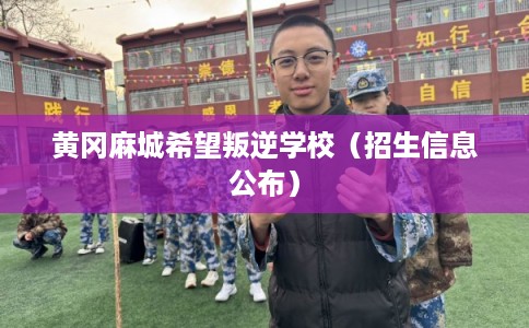 黄冈麻城希望叛逆学校（招生信息公布）