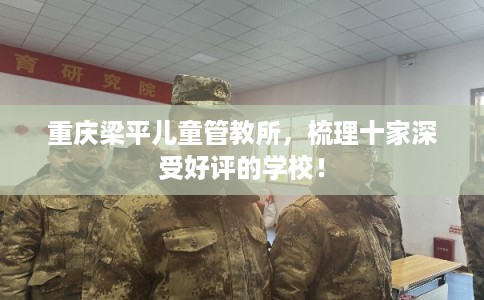 重庆梁平儿童管教所，梳理十家深受好评的学校！