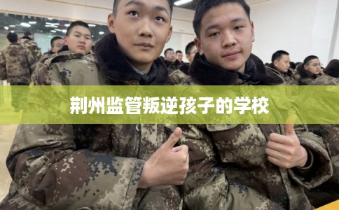 荆州监管叛逆孩子的学校