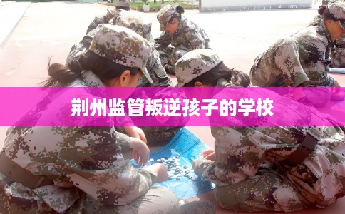 荆州监管叛逆孩子的学校