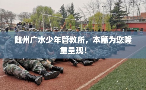 随州广水少年管教所，本篇为您隆重呈现！