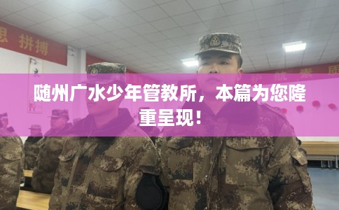 随州广水少年管教所，本篇为您隆重呈现！