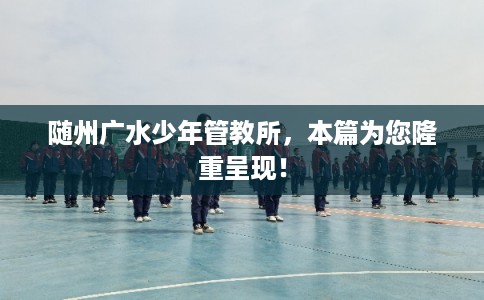 随州广水少年管教所，本篇为您隆重呈现！