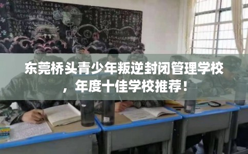 东莞桥头青少年叛逆封闭管理学校,年度十佳学校推荐! 东莞桥头青少年叛逆封闭管理学校,年度十佳学校推荐!