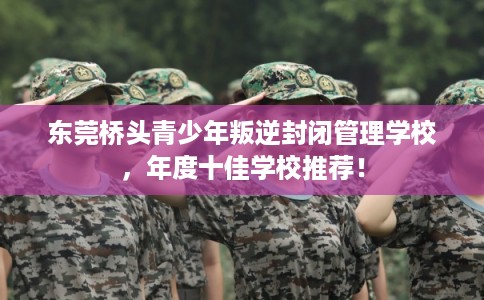 东莞桥头青少年叛逆封闭管理学校,年度十佳学校推荐! 东莞桥头青少年叛逆封闭管理学校,年度十佳学校推荐!