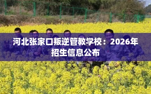 河北张家口叛逆管教学校:2026年招生信息公布 河北张家口叛逆管教学校:2026年招生信息公布
