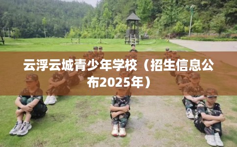 云浮云城青少年学校（招生信息公布2025年）