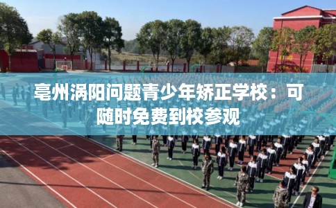 亳州涡阳问题青少年矫正学校：可随时免费到校参观