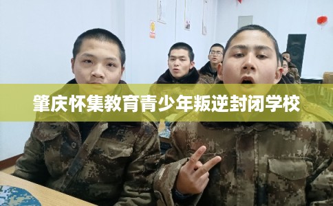 肇庆怀集教育青少年叛逆封闭学校