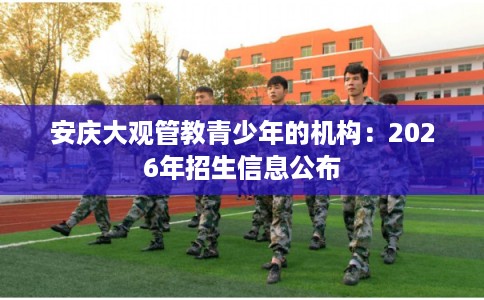 安庆大观管教青少年的机构：2026年招生信息公布