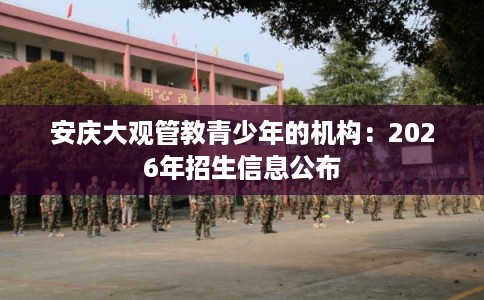 安庆大观管教青少年的机构：2026年招生信息公布