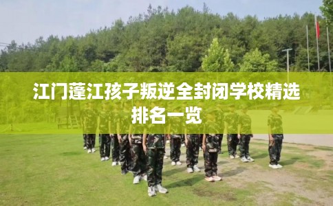 江门蓬江孩子叛逆全封闭学校精选排名一览 江门蓬江孩子叛逆全封闭学校精选排名一览