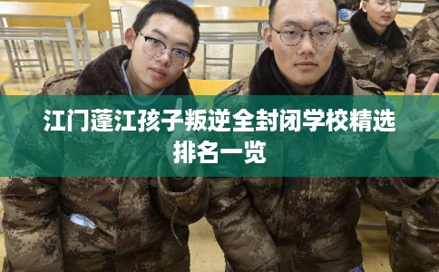 江门蓬江孩子叛逆全封闭学校精选排名一览