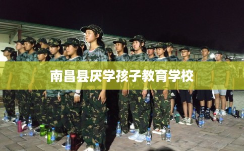 南昌县厌学孩子教育学校 南昌县厌学孩子教育学校