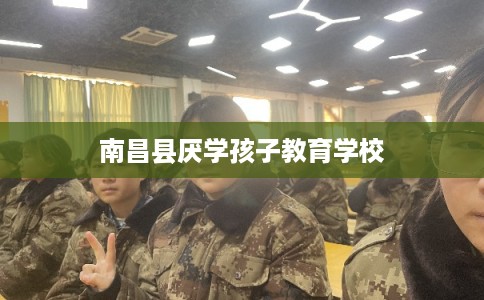 南昌县厌学孩子教育学校