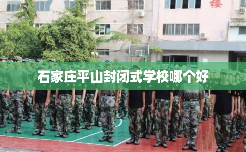 石家庄平山封闭式学校哪个好