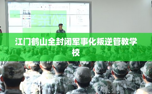 江门鹤山全封闭军事化叛逆管教学校
