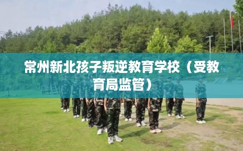 常州新北孩子叛逆教育学校(受教育局监管) 常州新北孩子叛逆教育学校(受教育局监管)