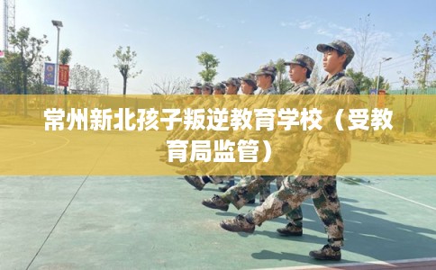 常州新北孩子叛逆教育学校(受教育局监管) 常州新北孩子叛逆教育学校(受教育局监管)