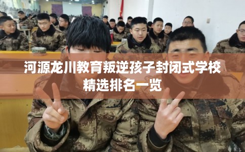 河源龙川教育叛逆孩子封闭式学校精选排名一览