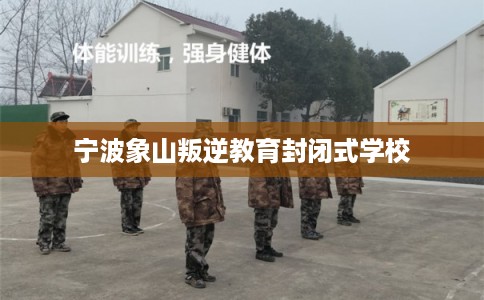 宁波象山叛逆教育封闭式学校
