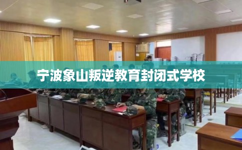 宁波象山叛逆教育封闭式学校