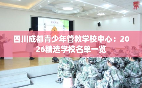 四川成都青少年管教学校中心:2026精选学校名单一览 四川成都青少年管教学校中心:2026精选学校名单一览