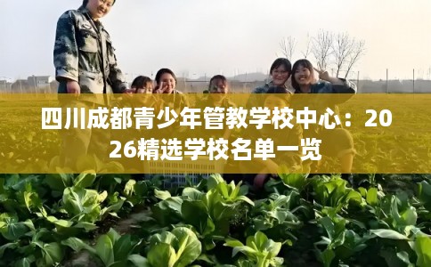 四川成都青少年管教学校中心:2026精选学校名单一览 四川成都青少年管教学校中心:2026精选学校名单一览