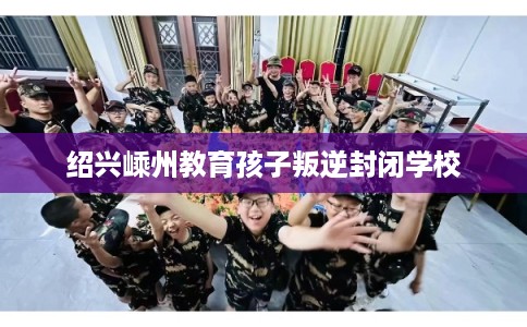绍兴嵊州教育孩子叛逆封闭学校
